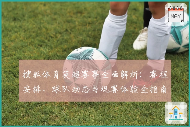 搜狐体育英超赛事全面解析：赛程安排、球队动态与观赛体验全指南