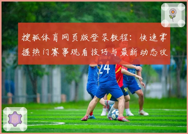 搜狐体育网页版登录教程：快速掌握热门赛事观看技巧与最新动态攻略