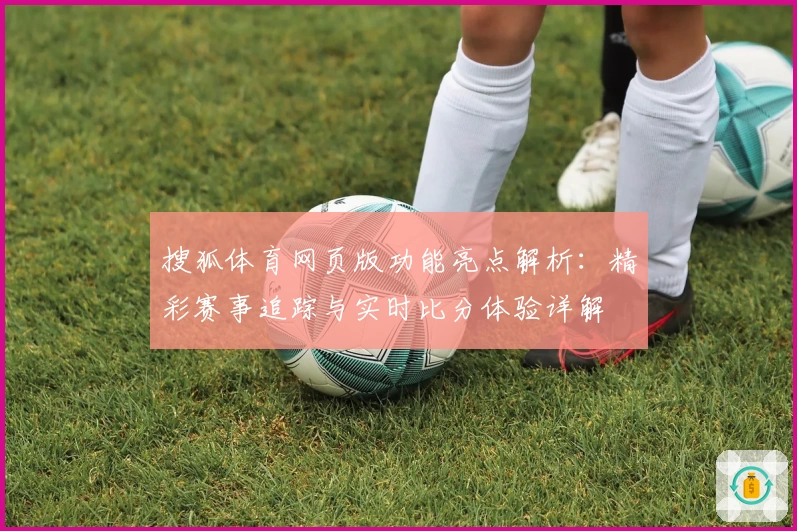 搜狐体育网页版功能亮点解析：精彩赛事追踪与实时比分体验详解