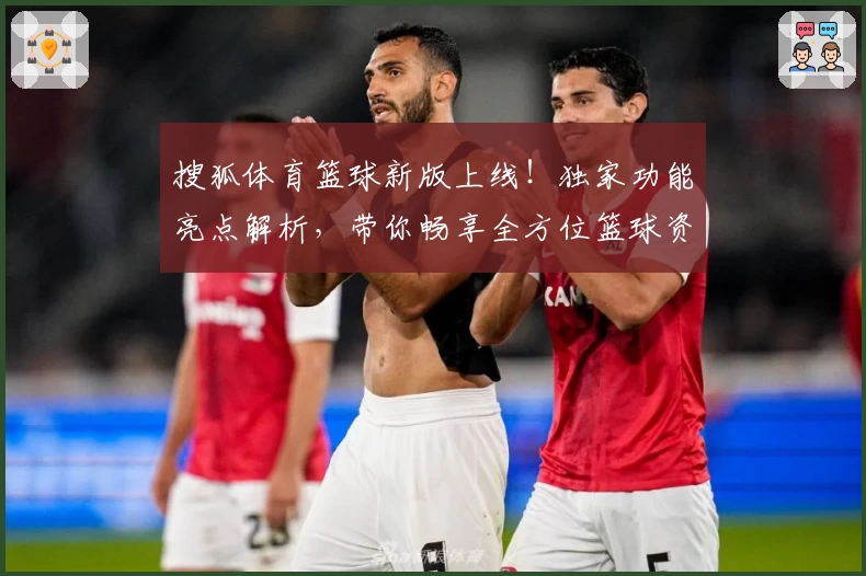 搜狐体育篮球新版上线！独家功能亮点解析，带你畅享全方位篮球资讯体验
