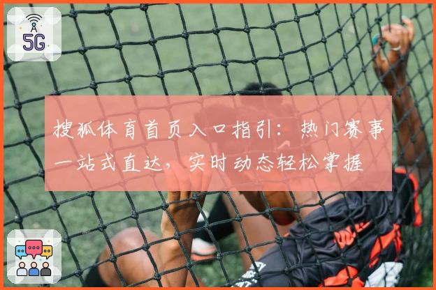 搜狐体育首页入口指引：热门赛事一站式直达，实时动态轻松掌握