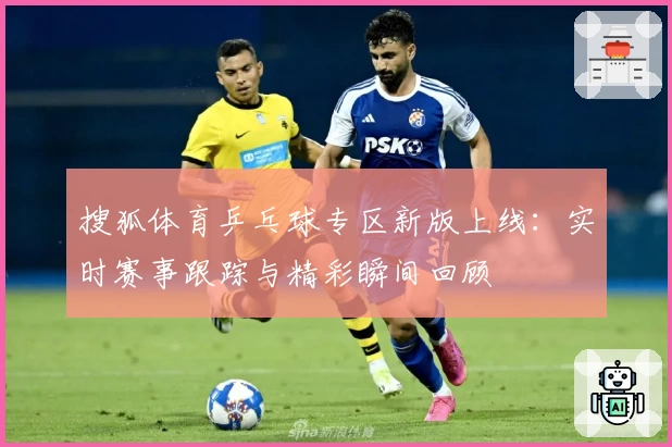 搜狐体育乒乓球专区新版上线：实时赛事跟踪与精彩瞬间回顾