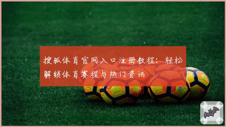 搜狐体育官网入口注册教程：轻松解锁体育赛程与热门资讯