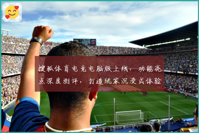 搜狐体育电竞电脑版上线,功能亮点深度测评,打造玩家沉浸式体验新境界