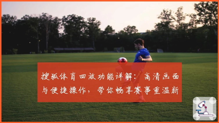 搜狐体育回放功能详解：高清画面与便捷操作，带你畅享赛事重温新体验