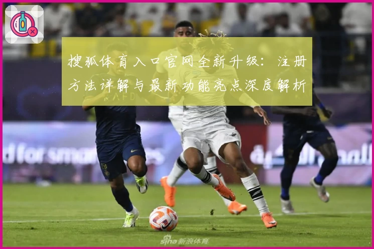 搜狐体育入口官网全新升级：注册方法详解与最新功能亮点深度解析