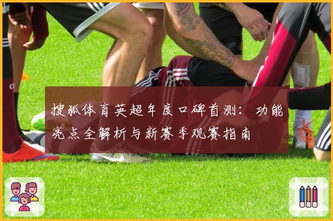 搜狐体育英超年度口碑首测：功能亮点全解析与新赛季观赛指南