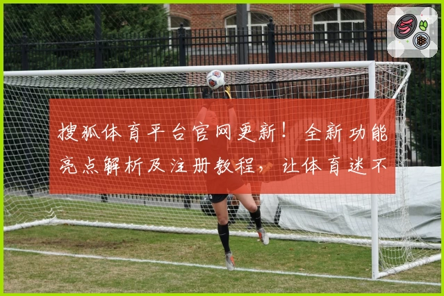 搜狐体育平台官网更新！全新功能亮点解析及注册教程，让体育迷不错过精彩瞬间