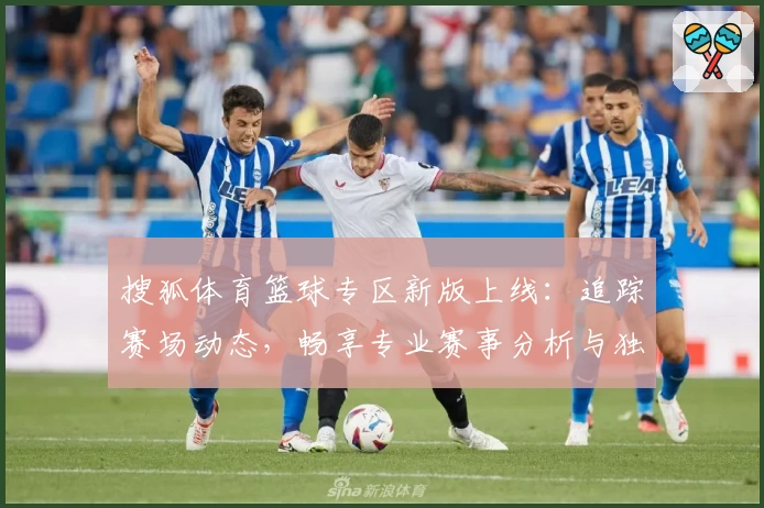 搜狐体育篮球专区新版上线:追踪赛场动态,畅享专业赛事分析与独家内容