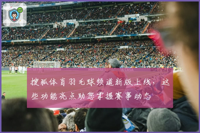 搜狐体育羽毛球频道新版上线,这些功能亮点助您掌握赛事动态