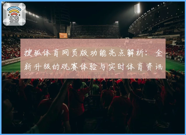 搜狐体育网页版功能亮点解析：全新升级的观赛体验与实时体育资讯平台
