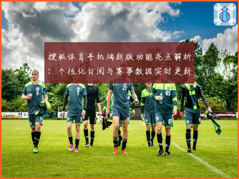 搜狐体育手机端新版功能亮点解析：个性化订阅与赛事数据实时更新体验