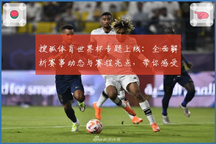 搜狐体育世界杯专题上线：全面解析赛事动态与赛程亮点，带你感受激情绿茵盛宴