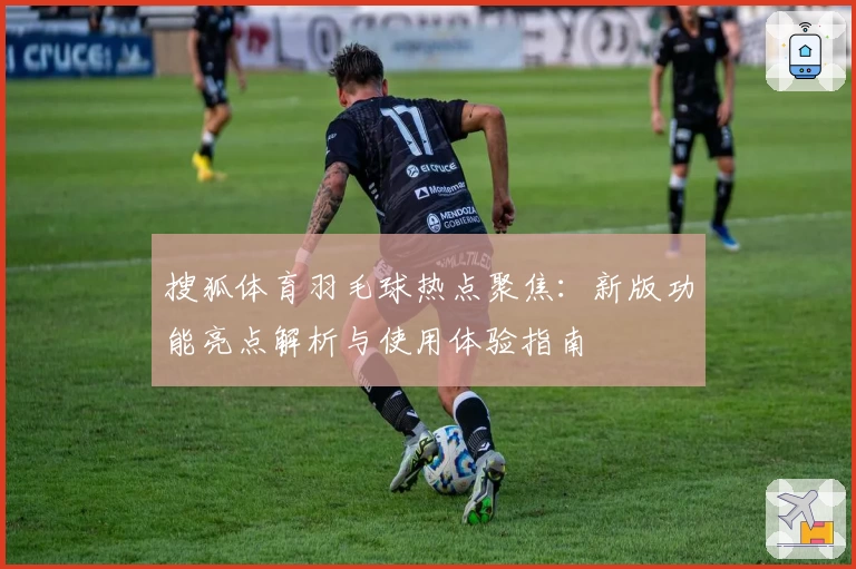 搜狐体育羽毛球热点聚焦：新版功能亮点解析与使用体验指南