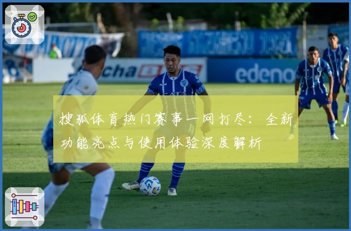 搜狐体育热门赛事一网打尽：全新功能亮点与使用体验深度解析