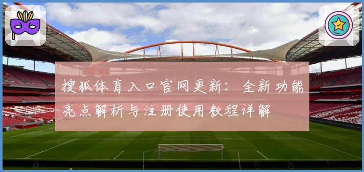 搜狐体育入口官网更新：全新功能亮点解析与注册使用教程详解