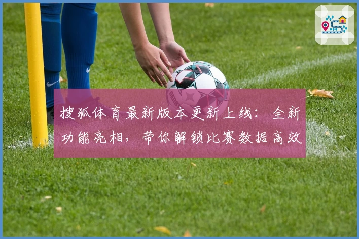 搜狐体育最新版本更新上线：全新功能亮相，带你解锁比赛数据高效查看新体验