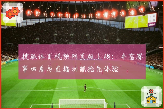 搜狐体育视频网页版上线：丰富赛事回看与直播功能抢先体验